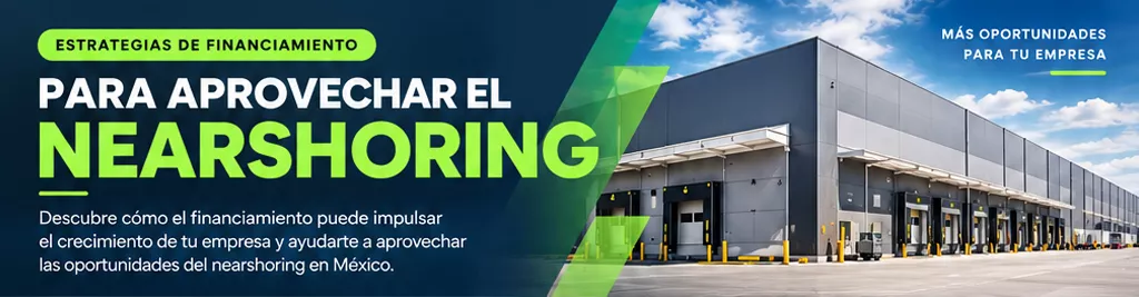Estrategias de financiamiento para aprovechar el nearshoring. Más oportunidades para tu empresa.