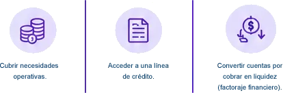 Cubrir necesidades operativas, acceder a una línea de crédito y convertir cuentas por cobrar en liquidez mediante factoraje financiero.